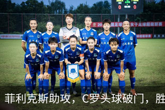 菲利克斯助攻，C罗头球破门，胜利2-0费萨里